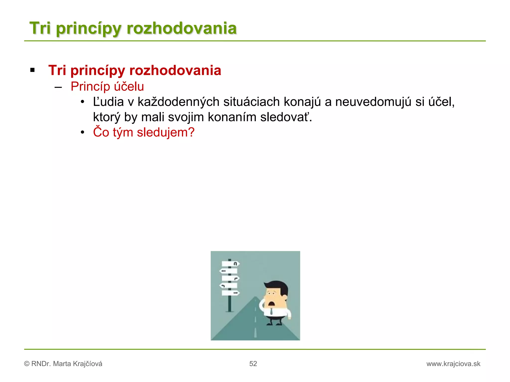 © RNDr. Marta Krajčíová 52 www.krajciova.sk
Tri princípy rozhodovania
 Tri princípy rozhodovania
– Princíp účelu
• Ľudia v každodenných situáciach konajú a neuvedomujú si účel,
ktorý by mali svojim konaním sledovať.
• Čo tým sledujem?
 