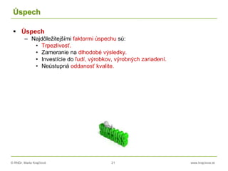 © RNDr. Marta Krajčíová 21 www.krajciova.sk
Úspech
 Úspech
– Najdôležitejšími faktormi úspechu sú:
• Trpezlivosť.
• Zameranie na dlhodobé výsledky.
• Investície do ľudí, výrobkov, výrobných zariadení.
• Neústupná oddanosť kvalite.
 