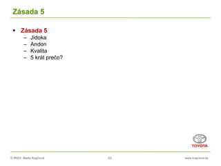 © RNDr. Marta Krajčíová 53 www.krajciova.sk
Zásada 5
 Zásada 5
– Jidoka
– Andon
– Kvalita
– 5 krát prečo?
 