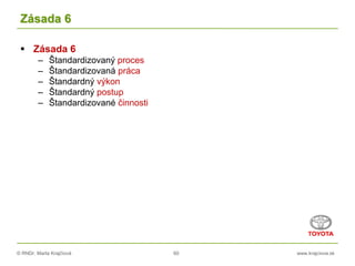 © RNDr. Marta Krajčíová 60 www.krajciova.sk
Zásada 6
 Zásada 6
– Štandardizovaný proces
– Štandardizovaná práca
– Štandardný výkon
– Štandardný postup
– Štandardizované činnosti
 