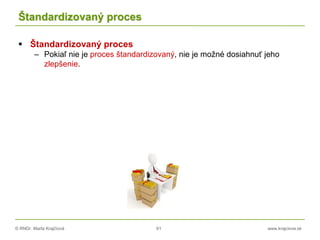 © RNDr. Marta Krajčíová 61 www.krajciova.sk
Štandardizovaný proces
 Štandardizovaný proces
– Pokiaľ nie je proces štandardizovaný, nie je možné dosiahnuť jeho
zlepšenie.
 