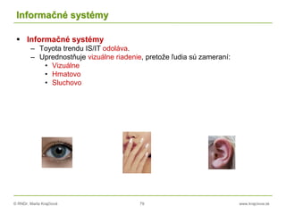 © RNDr. Marta Krajčíová 79 www.krajciova.sk
Informačné systémy
 Informačné systémy
– Toyota trendu IS/IT odoláva.
– Uprednostňuje vizuálne riadenie, pretože ľudia sú zameraní:
• Vizuálne
• Hmatovo
• Sluchovo
 