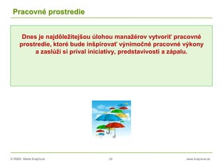 © RNDr. Marta Krajčíová 24 www.krajciova.sk
Pracovné prostredie
Dnes je najdôležitejšou úlohou manažérov vytvoriť pracovné
prostredie, ktoré bude inšpirovať výnimočné pracovné výkony
a zaslúži si príval iniciatívy, predstavivosti a zápalu.
 