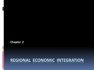 REGIONAL ECONOMIC INTEGRATION
Chapter 2
 