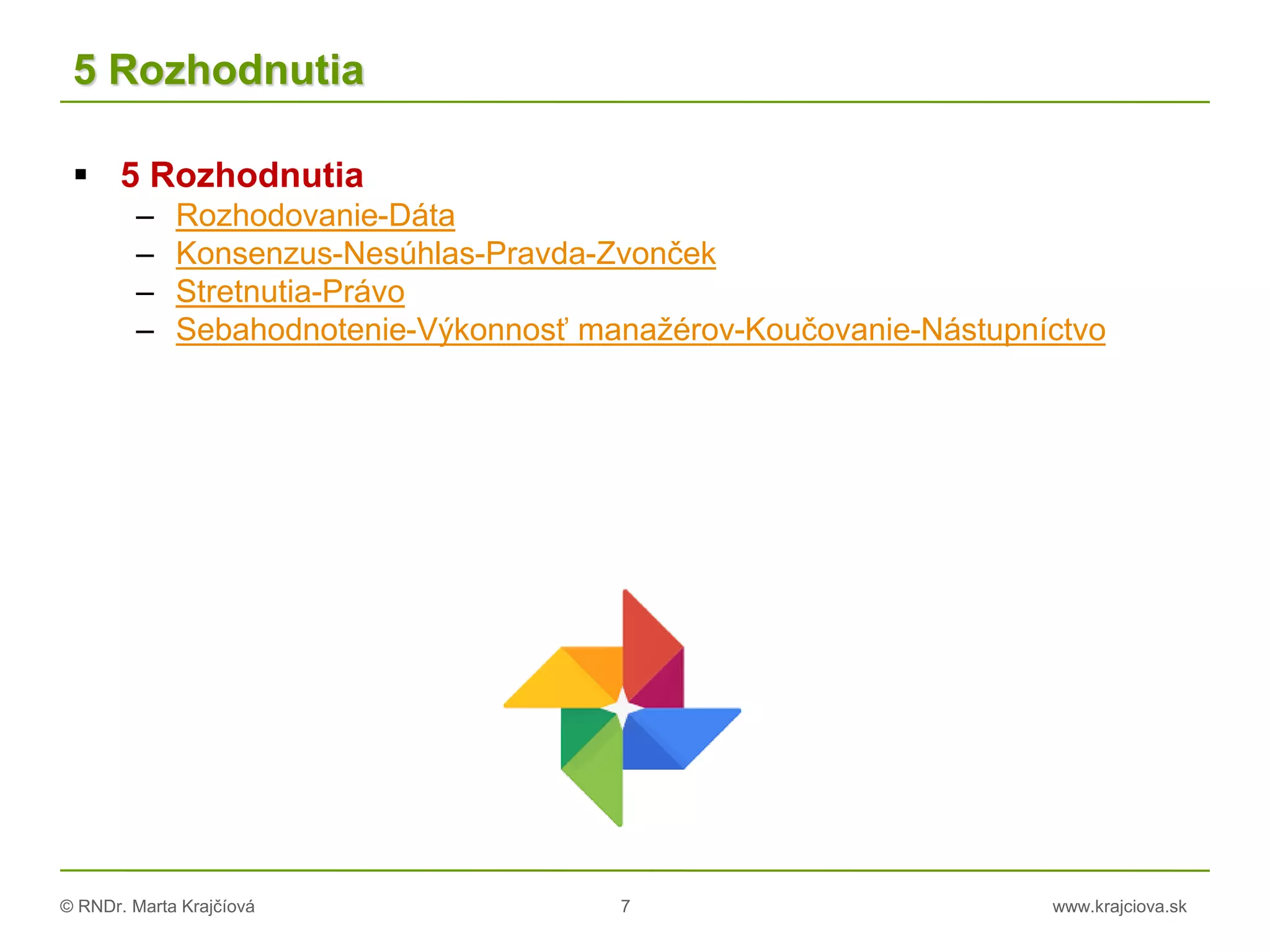 © RNDr. Marta Krajčíová 7 www.krajciova.sk
5 Rozhodnutia
 5 Rozhodnutia
– Rozhodovanie-Dáta
– Konsenzus-Nesúhlas-Pravda-Zvonček
– Stretnutia-Právo
– Sebahodnotenie-Výkonnosť manažérov-Koučovanie-Nástupníctvo
 