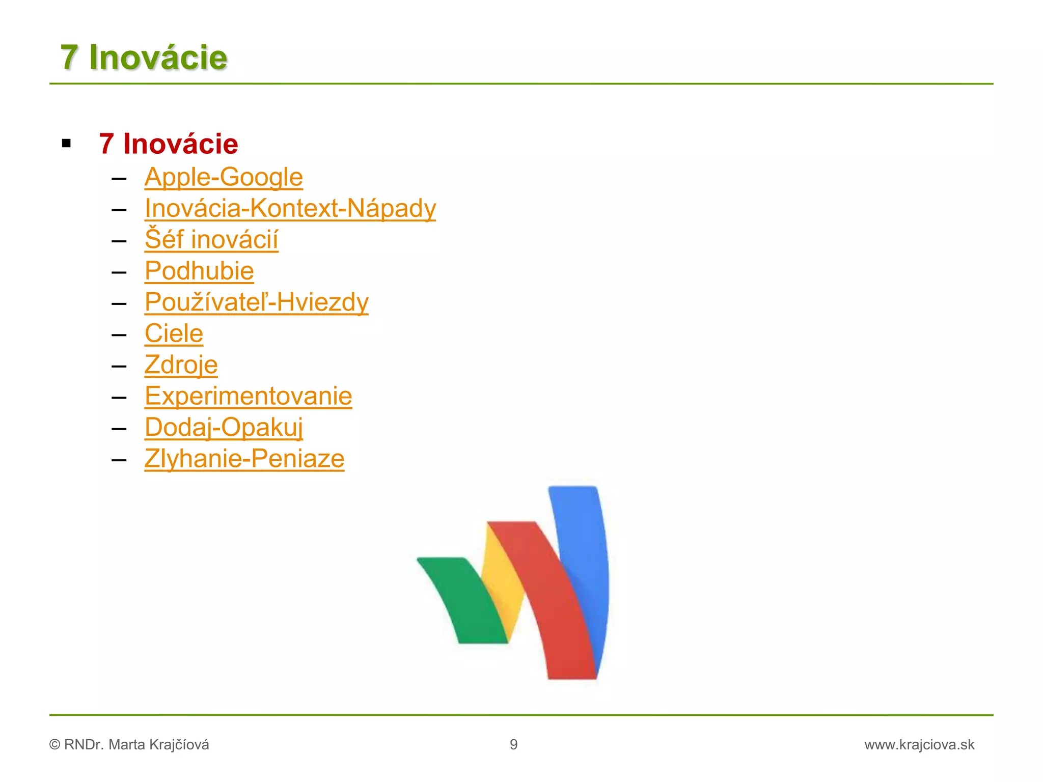© RNDr. Marta Krajčíová 9 www.krajciova.sk
7 Inovácie
 7 Inovácie
– Apple-Google
– Inovácia-Kontext-Nápady
– Šéf inovácií
– Podhubie
– Používateľ-Hviezdy
– Ciele
– Zdroje
– Experimentovanie
– Dodaj-Opakuj
– Zlyhanie-Peniaze
 