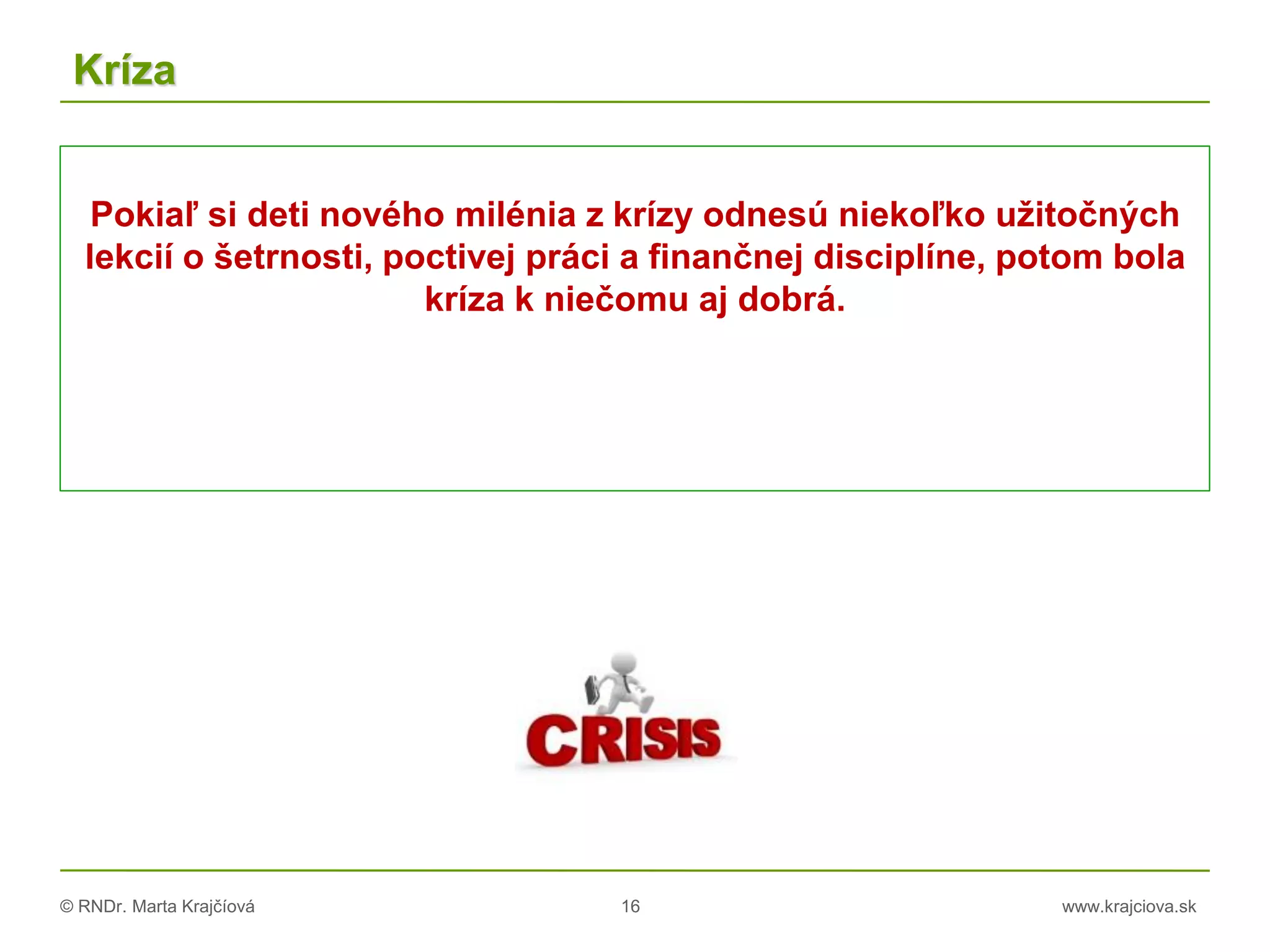 © RNDr. Marta Krajčíová 16 www.krajciova.sk
Kríza
Pokiaľ si deti nového milénia z krízy odnesú niekoľko užitočných
lekcií o šetrnosti, poctivej práci a finančnej disciplíne, potom bola
kríza k niečomu aj dobrá.
 