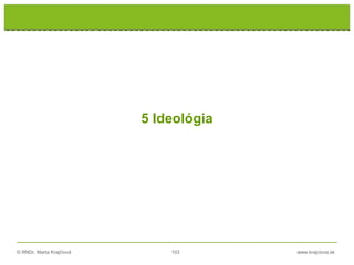 © RNDr. Marta Krajčíová 103 www.krajciova.sk
RNDr. Marta Krajčíová
5 Ideológia
 