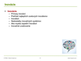 © RNDr. Marta Krajčíová 31 www.krajciova.sk
Inovácie
 Inovácie
– Prínosy inovácií
– Prehľad najlepších svetových inovátorov
– Inovátori
– Nedostatky inovačných systémov
– Ako myslia úspešní inovátori
– Inovačné uvažovanie
 