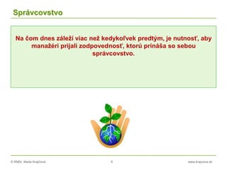 © RNDr. Marta Krajčíová 6 www.krajciova.sk
Správcovstvo
Na čom dnes záleží viac než kedykoľvek predtým, je nutnosť, aby
manažéri prijali zodpovednosť, ktorú prináša so sebou
správcovstvo.
 