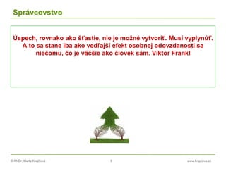 © RNDr. Marta Krajčíová 8 www.krajciova.sk
Správcovstvo
Úspech, rovnako ako šťastie, nie je možné vytvoriť. Musí vyplynúť.
A to sa stane iba ako vedľajší efekt osobnej odovzdanosti sa
niečomu, čo je väčšie ako človek sám. Viktor Frankl
 