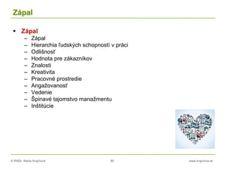 © RNDr. Marta Krajčíová 80 www.krajciova.sk
Zápal
 Zápal
– Zápal
– Hierarchia ľudských schopností v práci
– Odlišnosť
– Hodnota pre zákazníkov
– Znalosti
– Kreativita
– Pracovné prostredie
– Angažovanosť
– Vedenie
– Špinavé tajomstvo manažmentu
– Inštitúcie
 