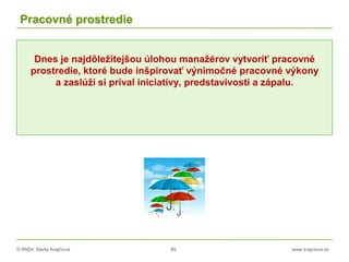 © RNDr. Marta Krajčíová 89 www.krajciova.sk
Pracovné prostredie
Dnes je najdôležitejšou úlohou manažérov vytvoriť pracovné
prostredie, ktoré bude inšpirovať výnimočné pracovné výkony
a zaslúži si príval iniciatívy, predstavivosti a zápalu.
 