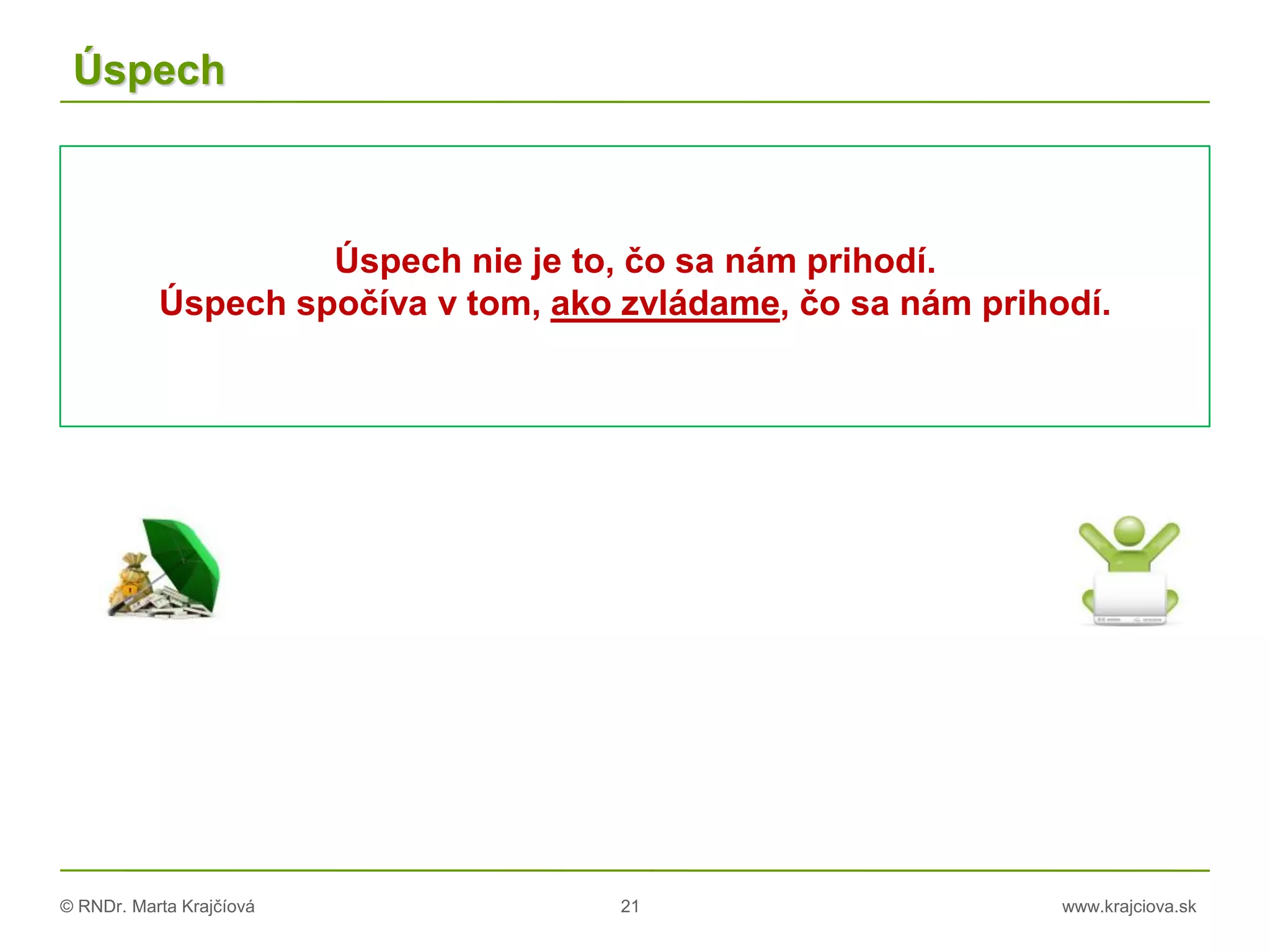 © RNDr. Marta Krajčíová 21 www.krajciova.sk
Úspech
Úspech nie je to, čo sa nám prihodí.
Úspech spočíva v tom, ako zvládame, čo sa nám prihodí.
 