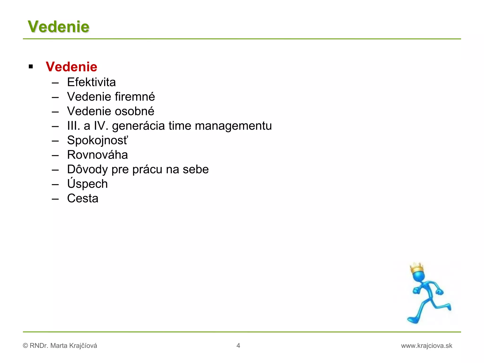 © RNDr. Marta Krajčíová 4 www.krajciova.sk
Vedenie
 Vedenie
– Efektivita
– Vedenie firemné
– Vedenie osobné
– III. a IV. generácia time managementu
– Spokojnosť
– Rovnováha
– Dôvody pre prácu na sebe
– Úspech
– Cesta
 
