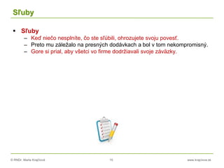 © RNDr. Marta Krajčíová 15 www.krajciova.sk
Sľuby
 Sľuby
– Keď niečo nesplníte, čo ste sľúbili, ohrozujete svoju povesť.
– Preto mu záležalo na presných dodávkach a bol v tom nekompromisný.
– Gore si prial, aby všetci vo firme dodržiavali svoje záväzky.
 