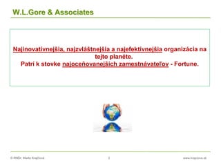 © RNDr. Marta Krajčíová 3 www.krajciova.sk
W.L.Gore & Associates
Najinovatívnejšia, najzvláštnejšia a najefektívnejšia organizácia na
tejto planéte.
Patrí k stovke najoceňovanejších zamestnávateľov - Fortune.
 