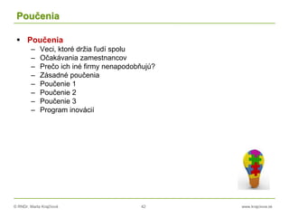 © RNDr. Marta Krajčíová 42 www.krajciova.sk
Poučenia
 Poučenia
– Veci, ktoré držia ľudí spolu
– Očakávania zamestnancov
– Prečo ich iné firmy nenapodobňujú?
– Zásadné poučenia
– Poučenie 1
– Poučenie 2
– Poučenie 3
– Program inovácií
 