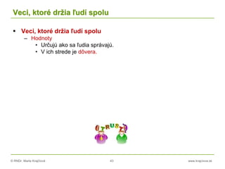 © RNDr. Marta Krajčíová 43 www.krajciova.sk
Veci, ktoré držia ľudí spolu
 Veci, ktoré držia ľudí spolu
– Hodnoty
• Určujú ako sa ľudia správajú.
• V ich strede je dôvera.
 