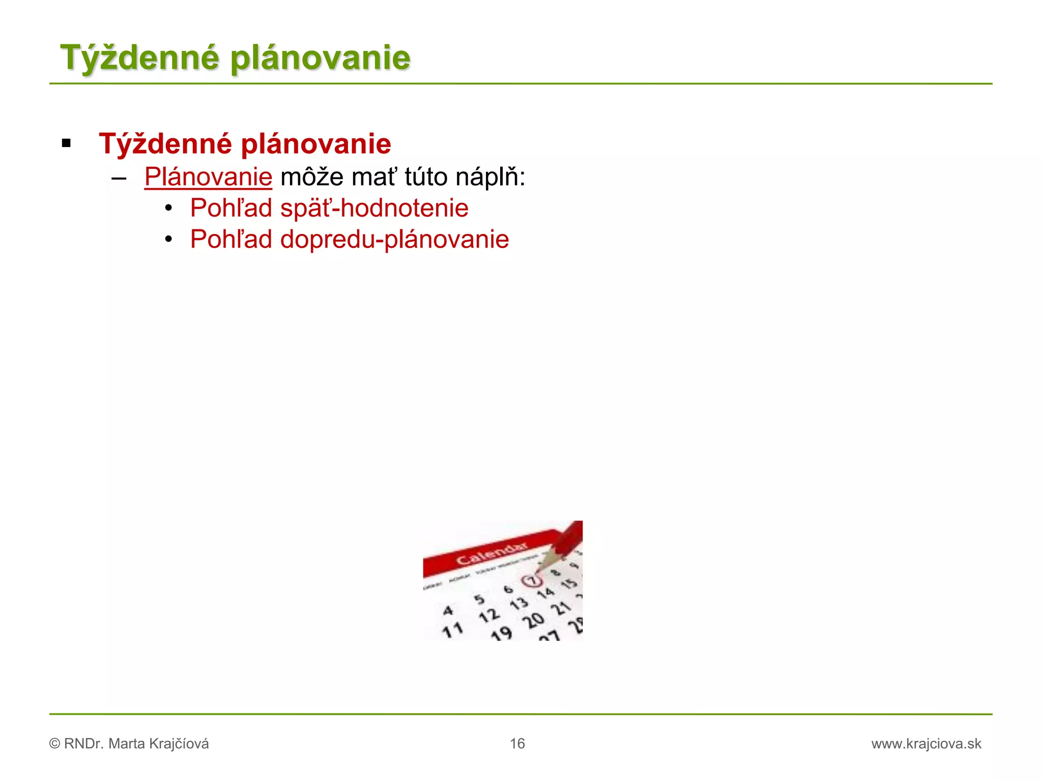© RNDr. Marta Krajčíová 16 www.krajciova.sk
Týždenné plánovanie
 Týždenné plánovanie
– Plánovanie môže mať túto náplň:
• Pohľad späť-hodnotenie
• Pohľad dopredu-plánovanie
 