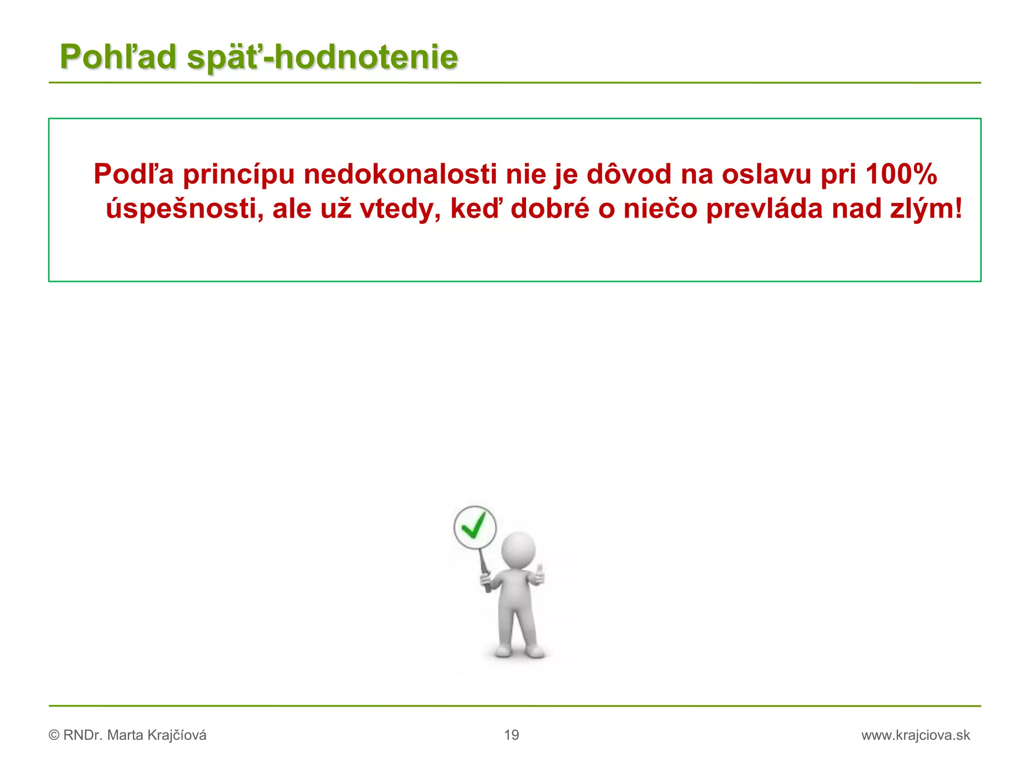 © RNDr. Marta Krajčíová 19 www.krajciova.sk
Pohľad späť-hodnotenie
Podľa princípu nedokonalosti nie je dôvod na oslavu pri 100%
úspešnosti, ale už vtedy, keď dobré o niečo prevláda nad zlým!
 
