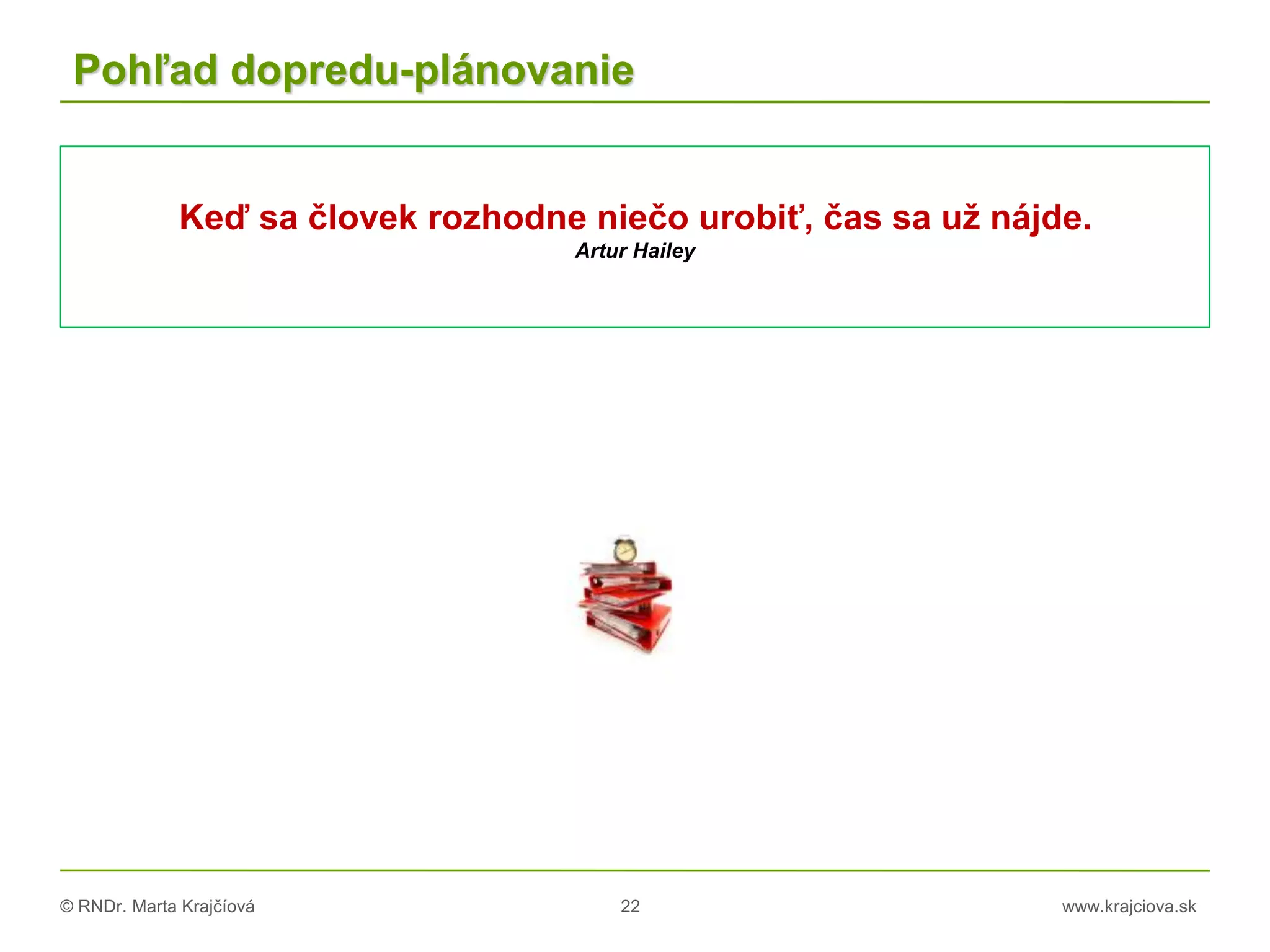 © RNDr. Marta Krajčíová 22 www.krajciova.sk
Pohľad dopredu-plánovanie
Keď sa človek rozhodne niečo urobiť, čas sa už nájde.
Artur Hailey
 