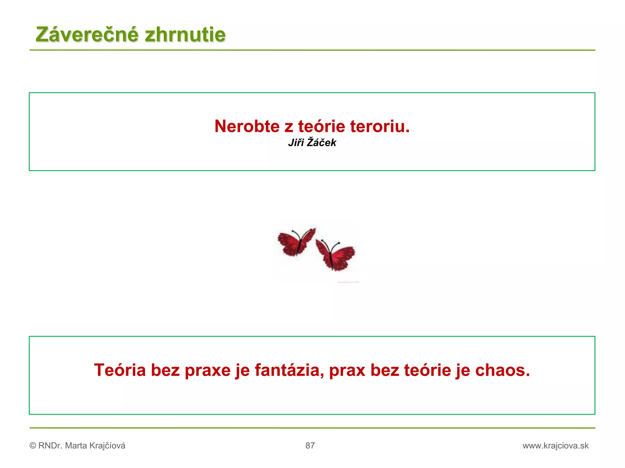 © RNDr. Marta Krajčíová 87 www.krajciova.sk
Záverečné zhrnutie
Nerobte z teórie teroriu.
Jiři Žáček
Teória bez praxe je fantázia, prax bez teórie je chaos.
 