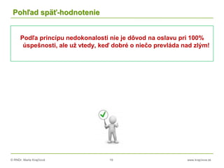 © RNDr. Marta Krajčíová 19 www.krajciova.sk
Pohľad späť-hodnotenie
Podľa princípu nedokonalosti nie je dôvod na oslavu pri 100%
úspešnosti, ale už vtedy, keď dobré o niečo prevláda nad zlým!
 