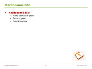 © RNDr. Marta Krajčíová 32 www.krajciova.sk
Každodenné žitie
 Každodenné žitie
– Ráno doma a v práci
– Záver v práci
– Návrat domov
 