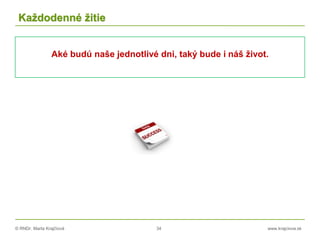 © RNDr. Marta Krajčíová 34 www.krajciova.sk
Každodenné žitie
Aké budú naše jednotlivé dni, taký bude i náš život.
 