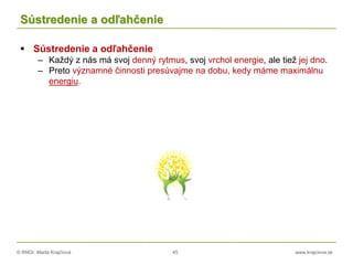 © RNDr. Marta Krajčíová 45 www.krajciova.sk
Sústredenie a odľahčenie
 Sústredenie a odľahčenie
– Každý z nás má svoj denný rytmus, svoj vrchol energie, ale tiež jej dno.
– Preto významné činnosti presúvajme na dobu, kedy máme maximálnu
energiu.
 
