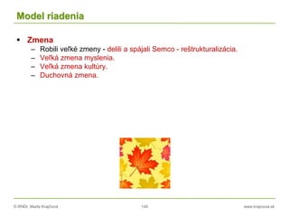 © RNDr. Marta Krajčíová 140 www.krajciova.sk
Model riadenia
 Zmena
– Robili veľké zmeny - delili a spájali Semco - reštrukturalizácia.
– Veľká zmena myslenia.
– Veľká zmena kultúry.
– Duchovná zmena.
 