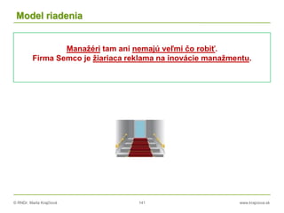 © RNDr. Marta Krajčíová 141 www.krajciova.sk
Model riadenia
Manažéri tam ani nemajú veľmi čo robiť.
Firma Semco je žiariaca reklama na inovácie manažmentu.
 