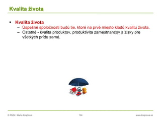 © RNDr. Marta Krajčíová 154 www.krajciova.sk
Kvalita života
 Kvalita života
– Úspešné spoločnosti budú tie, ktoré na prvé miesto kladú kvalitu života.
– Ostatné - kvalita produktov, produktivita zamestnancov a zisky pre
všetkých prídu samé.
 