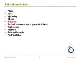 © RNDr. Marta Krajčíová 90 www.krajciova.sk
Reštrukturalizácia
 Platy
 Rast
 Výsledky
 Chyby
 Inovácie
 Pružná pracovná doba pre robotníkov
 Ťažké časy
 Partneri
 Subdodávatelia
 Podnikatelia
 