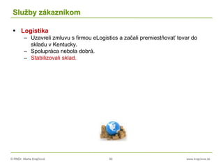 © RNDr. Marta Krajčíová 30 www.krajciova.sk
Služby zákazníkom
 Logistika
– Uzavreli zmluvu s firmou eLogistics a začali premiestňovať tovar do
skladu v Kentucky.
– Spolupráca nebola dobrá.
– Stabilizovali sklad.
 