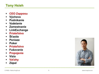 © RNDr. Marta Krajčíová 6 www.krajciova.sk
Tony Hsieh
 CEO Zapposu
 Výchova
 Podnikanie
 Vzdelanie
 Zamestnanie
 LinkExchange
 Priateľstvo
 Šťastie
 Peniaze
 Poker
 Priateľstvo
 Fušovanie
 Prepojenie
 Vízia
 Vzťahy
 Zápal
 