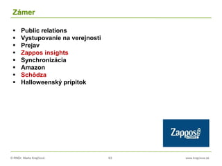 © RNDr. Marta Krajčíová 63 www.krajciova.sk
Zámer
 Public relations
 Vystupovanie na verejnosti
 Prejav
 Zappos insights
 Synchronizácia
 Amazon
 Schôdza
 Halloweenský prípitok
 