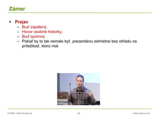 © RNDr. Marta Krajčíová 66 www.krajciova.sk
Zámer
 Prejav
– Buď zapálený.
– Hovor osobné historky.
– Buď úprimný.
– Pokiaľ by to tak nemalo byť, prezentáciu odmietne bez ohľadu na
príležitosť, ktorú mal.
 