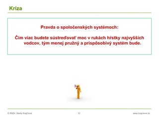 © RNDr. Marta Krajčíová 12 www.krajciova.sk
Kríza
Pravda o spoločenských systémoch:
Čím viac budete sústreďovať moc v rukách hŕstky najvyšších
vodcov, tým menej pružný a prispôsobivý systém bude.
 