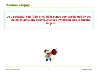 © RNDr. Marta Krajčíová 15 www.krajciova.sk
Osobné záujmy
Je v poriadku, keď ľudia chcú hájiť status quo, avšak mali by byť
nútení k tomu, aby k tomu využívali iný základ, než je osobný
záujem.
 
