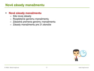 © RNDr. Marta Krajčíová 17 www.krajciova.sk
Nové zásady manažmentu
 Nové zásady manažmentu
– Sila novej zásady
– Rozpletanie genómu manažmentu
– Zásadná premena genómu manažmentu
– Zásady manažmentu pre 21.storočie
 