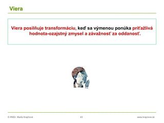 © RNDr. Marta Krajčíová 43 www.krajciova.sk
Viera
Viera posilňuje transformáciu, keď sa výmenou ponúka príťažlivá
hodnota-ozajstný zmysel a závažnosť za oddanosť.
 