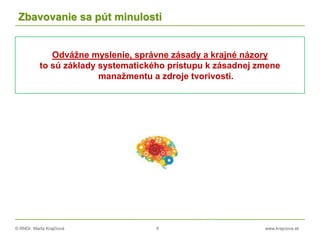 © RNDr. Marta Krajčíová 6 www.krajciova.sk
Zbavovanie sa pút minulosti
Odvážne myslenie, správne zásady a krajné názory
to sú základy systematického prístupu k zásadnej zmene
manažmentu a zdroje tvorivosti.
 