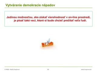 © RNDr. Marta Krajčíová 60 www.krajciova.sk
Vytváranie demokracie nápadov
Jedinou možnosťou, ako získať vierohodnosť v on-line prostredí,
je písať také veci, ktoré si bude chcieť prečítať veľa ľudí.
 