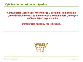 © RNDr. Marta Krajčíová 64 www.krajciova.sk
Vytváranie demokracie nápadov
Komunikácia „jeden voči mnohým“ je v poriadku, komunikácia
„mnohí voči jednému“ sa dá tolerovať a komunikácia „mnohých
voči mnohým“ je povstaním.
Demokracia nápadov nie je kľudná.
 
