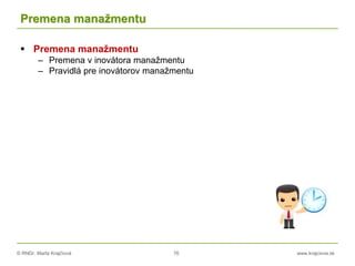 © RNDr. Marta Krajčíová 76 www.krajciova.sk
Premena manažmentu
 Premena manažmentu
– Premena v inovátora manažmentu
– Pravidlá pre inovátorov manažmentu
 