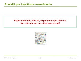 © RNDr. Marta Krajčíová 79 www.krajciova.sk
Pravidlá pre inovátorov manažmentu
Experimentujte, učte sa, experimentujte, učte sa.
Nevzdávajte sa: Inovátori sú vytrvalí!
 