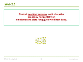 © RNDr. Marta Krajčíová 92 www.krajciova.sk
Web 2.0
Dnešné sociálne systémy majú charakter
procesov horizontálnych
distribuované siete fungujúce v reálnom čase.
 