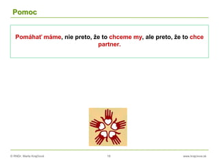 © RNDr. Marta Krajčíová 18 www.krajciova.sk
Pomoc
Pomáhať máme, nie preto, že to chceme my, ale preto, že to chce
partner.
 